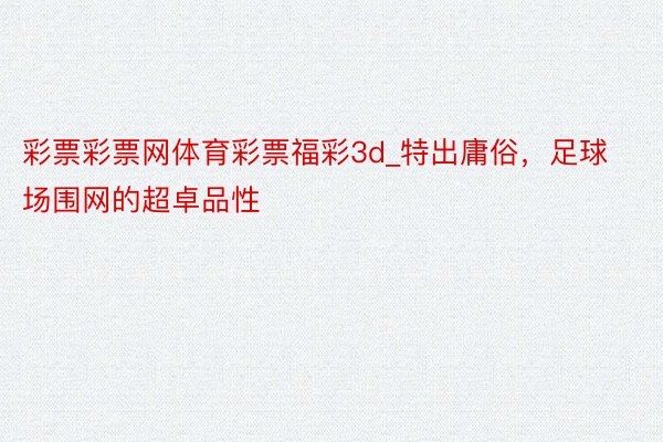 彩票彩票网体育彩票福彩3d_特出庸俗，足球场围网的超卓品性