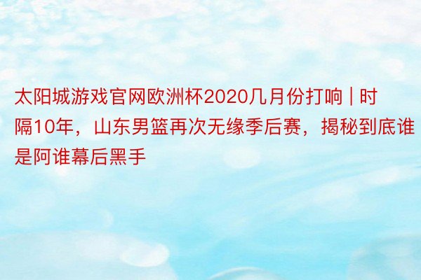 太阳城游戏官网欧洲杯2020几月份打响 | 时隔10年，山东男篮再次无缘季后赛，揭秘到底谁是阿谁幕后黑手