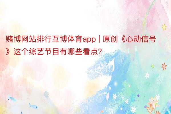 赌博网站排行互博体育app | 原创《心动信号》这个综艺节目有哪些看点？