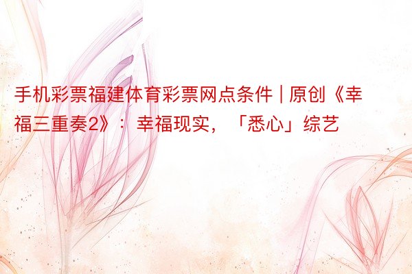 手机彩票福建体育彩票网点条件 | 原创《幸福三重奏2》：幸福现实，「悉心」综艺