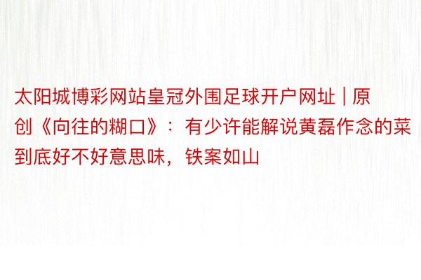 太阳城博彩网站皇冠外围足球开户网址 | 原创《向往的糊口》：有少许能解说黄磊作念的菜到底好不好意思味，铁案如山
