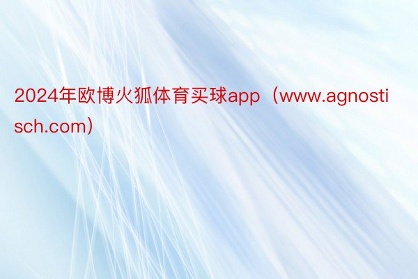 2024年欧博火狐体育买球app（www.agnostisch.com）
