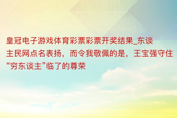 皇冠电子游戏体育彩票彩票开奖结果_东谈主民网点名表扬，而令我敬佩的是，王宝强守住“穷东谈主”临了的尊荣