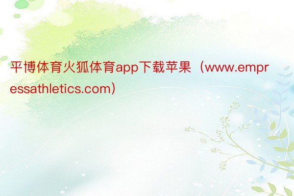 平博体育火狐体育app下载苹果（www.empressathletics.com）