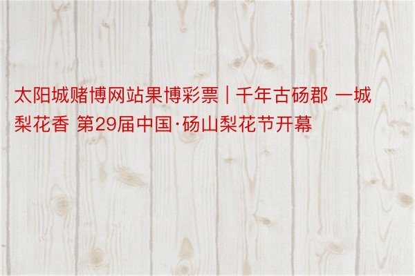 太阳城赌博网站果博彩票 | 千年古砀郡 一城梨花香 第29届中国·砀山梨花节开幕