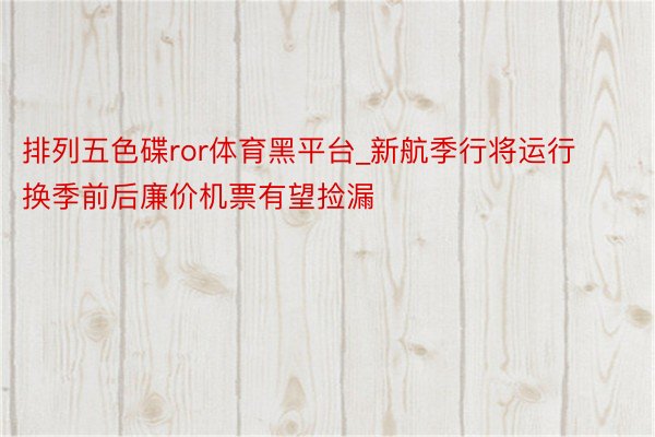 排列五色碟ror体育黑平台_新航季行将运行 换季前后廉价机票有望捡漏