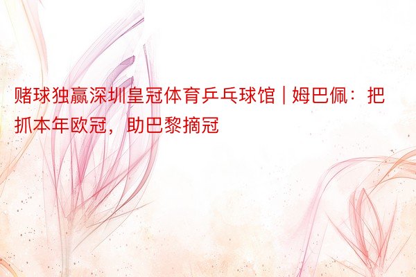 赌球独赢深圳皇冠体育乒乓球馆 | 姆巴佩：把抓本年欧冠，助巴黎摘冠