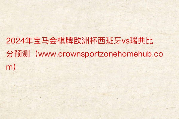 2024年宝马会棋牌欧洲杯西班牙vs瑞典比分预测（www.crownsportzonehomehub.com）