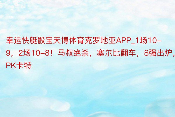 幸运快艇骰宝天博体育克罗地亚APP_1场10-9，2场10-8！马叔绝杀，塞尔比翻车，8强出炉，火箭PK卡特