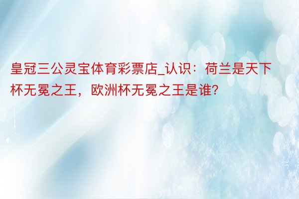 皇冠三公灵宝体育彩票店_认识：荷兰是天下杯无冕之王，欧洲杯无冕之王是谁？