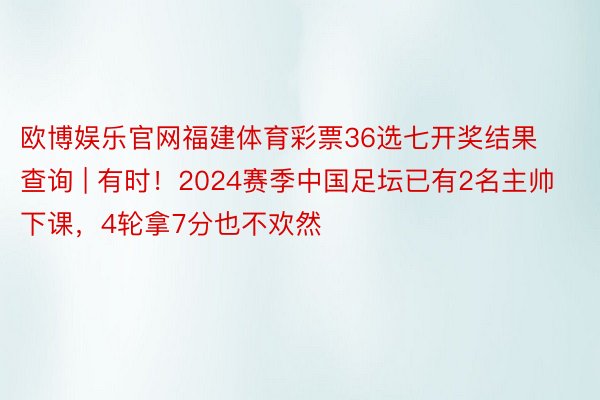 欧博娱乐官网福建体育彩票36选七开奖结果查询 | 有时！2024赛季中国足坛已有2名主帅下课，4轮拿7分也不欢然