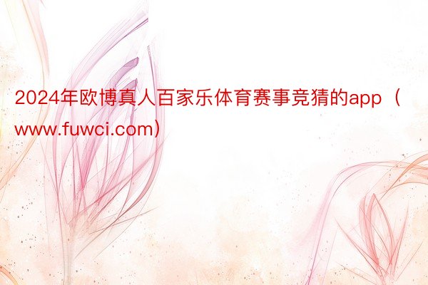 2024年欧博真人百家乐体育赛事竞猜的app（www.fuwci.com）