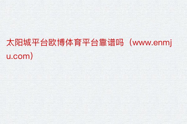太阳城平台欧博体育平台靠谱吗（www.enmju.com）