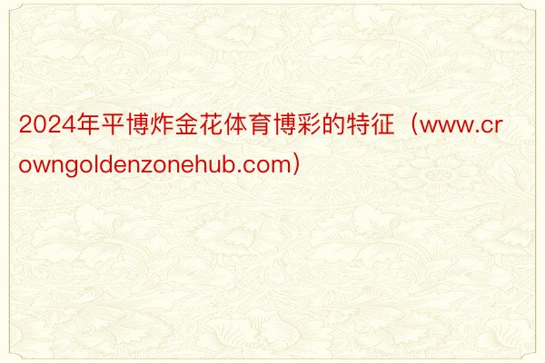 2024年平博炸金花体育博彩的特征（www.crowngoldenzonehub.com）