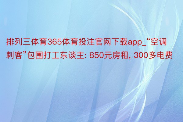排列三体育365体育投注官网下载app_“空调刺客”包围打工东谈主: 850元房租, 300多电费