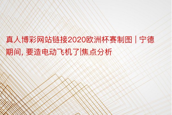 真人博彩网站链接2020欧洲杯赛制图 | 宁德期间, 要造电动飞机了|焦点分析