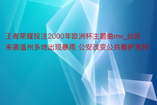 王者荣耀投注2000年欧洲杯主题曲mv_台风来袭温州多地出现暴雨 公安改变公共看护吉祥