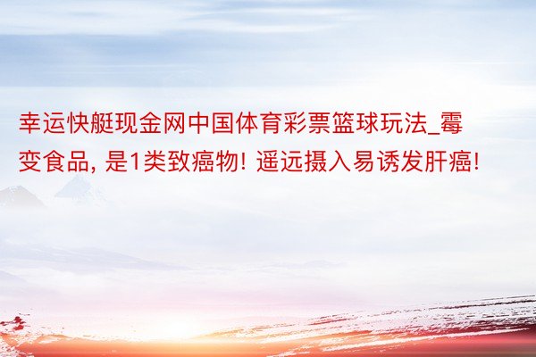幸运快艇现金网中国体育彩票篮球玩法_霉变食品, 是1类致癌物! 遥远摄入易诱发肝癌!