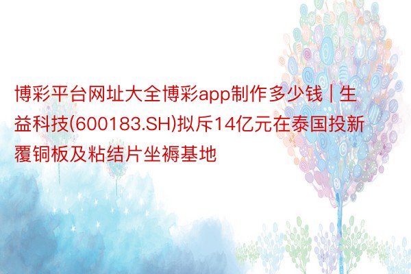 博彩平台网址大全博彩app制作多少钱 | 生益科技(600183.SH)拟斥14亿元在泰国投新覆铜板及粘结片坐褥基地