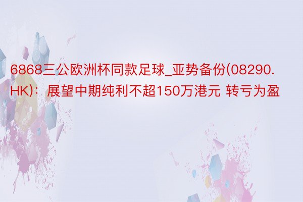 6868三公欧洲杯同款足球_亚势备份(08290.HK)：展望中期纯利不超150万港元 转亏为盈