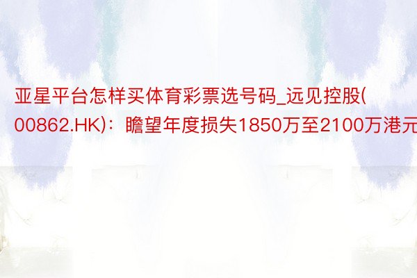 亚星平台怎样买体育彩票选号码_远见控股(00862.HK)：瞻望年度损失1850万至2100万港元