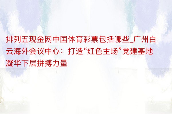 排列五现金网中国体育彩票包括哪些_广州白云海外会议中心：打造“红色主场”党建基地 凝华下层拼搏力量