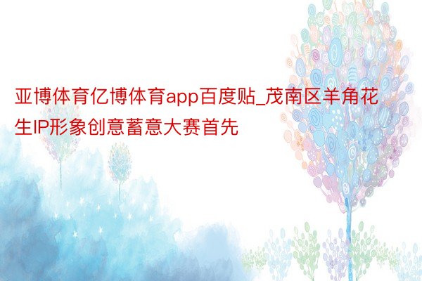 亚博体育亿博体育app百度贴_茂南区羊角花生IP形象创意蓄意大赛首先