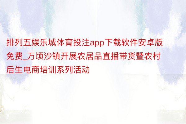 排列五娱乐城体育投注app下载软件安卓版免费_万顷沙镇开展农居品直播带货暨农村后生电商培训系列活动