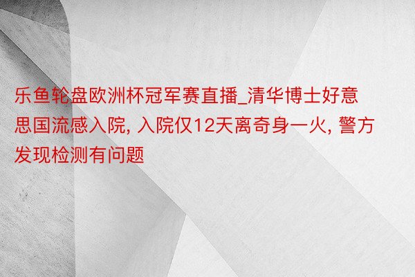 乐鱼轮盘欧洲杯冠军赛直播_清华博士好意思国流感入院, 入院仅12天离奇身一火, 警方发现检测有问题