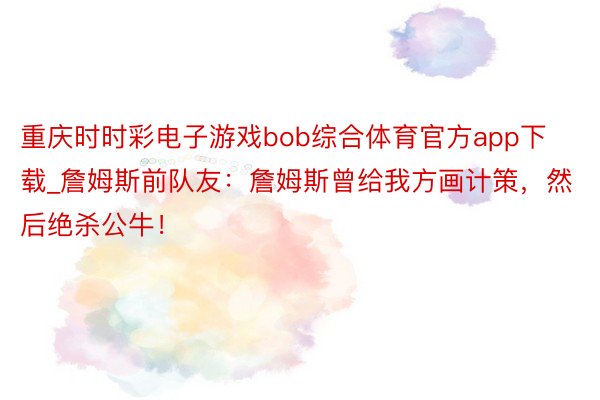 重庆时时彩电子游戏bob综合体育官方app下载_詹姆斯前队友：詹姆斯曾给我方画计策，然后绝杀公牛！