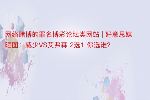 网络赌博的罪名博彩论坛类网站 | 好意思媒晒图：威少VS艾弗森 2选1 你选谁？