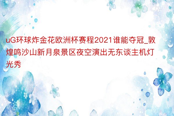 uG环球炸金花欧洲杯赛程2021谁能夺冠_敦煌鸣沙山新月泉景区夜空演出无东谈主机灯光秀