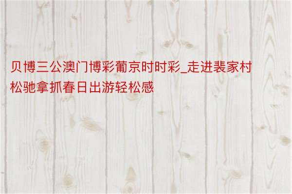贝博三公澳门博彩葡京时时彩_走进裴家村 松驰拿抓春日出游轻松感
