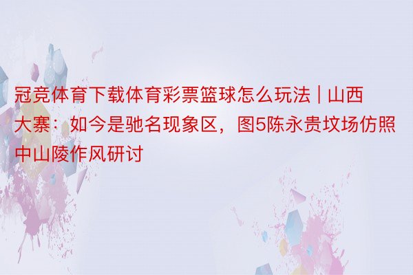 冠竞体育下载体育彩票篮球怎么玩法 | 山西大寨：如今是驰名现象区，图5陈永贵坟场仿照中山陵作风研讨