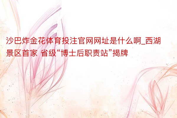 沙巴炸金花体育投注官网网址是什么啊_西湖景区首家 省级“博士后职责站”揭牌