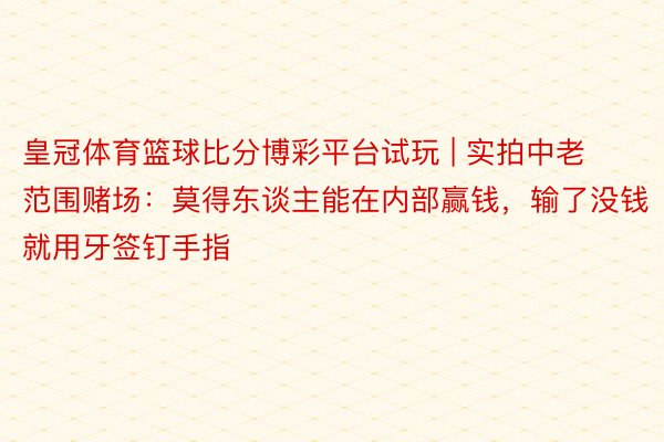 皇冠体育篮球比分博彩平台试玩 | 实拍中老范围赌场：莫得东谈主能在内部赢钱，输了没钱就用牙签钉手指