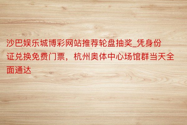 沙巴娱乐城博彩网站推荐轮盘抽奖_凭身份证兑换免费门票，杭州奥体中心场馆群当天全面通达
