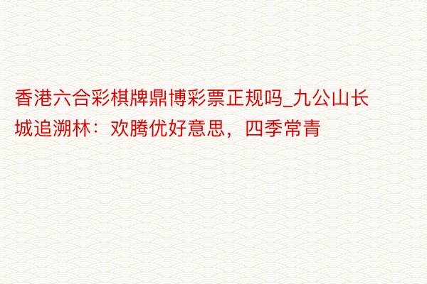 香港六合彩棋牌鼎博彩票正规吗_九公山长城追溯林：欢腾优好意思，四季常青