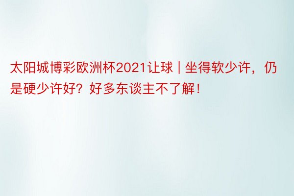 太阳城博彩欧洲杯2021让球 | 坐得软少许，仍是硬少许好？好多东谈主不了解！
