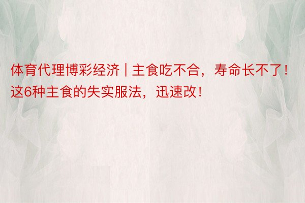 体育代理博彩经济 | 主食吃不合，寿命长不了！这6种主食的失实服法，迅速改！