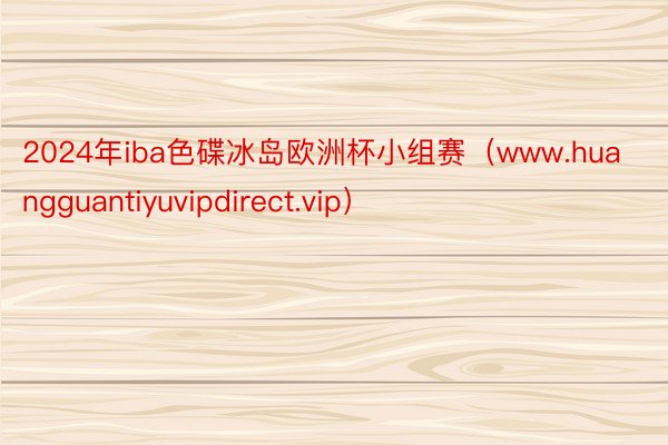 2024年iba色碟冰岛欧洲杯小组赛（www.huangguantiyuvipdirect.vip）