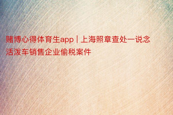 赌博心得体育生app | 上海照章查处一说念活泼车销售企业偷税案件