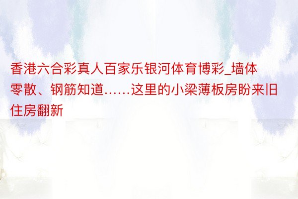 香港六合彩真人百家乐银河体育博彩_墙体零散、钢筋知道……这里的小梁薄板房盼来旧住房翻新