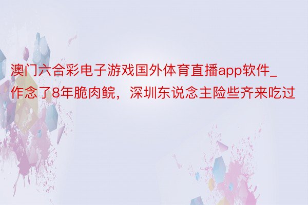 澳门六合彩电子游戏国外体育直播app软件_作念了8年脆肉鲩，深圳东说念主险些齐来吃过
