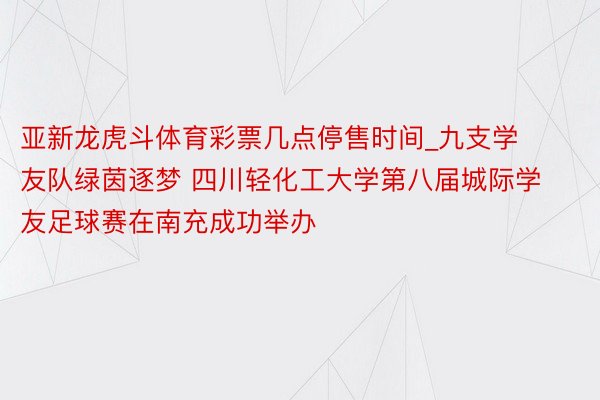 亚新龙虎斗体育彩票几点停售时间_九支学友队绿茵逐梦 四川轻化工大学第八届城际学友足球赛在南充成功举办