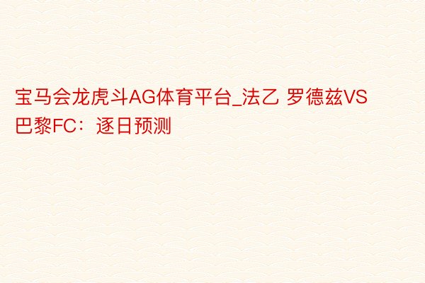 宝马会龙虎斗AG体育平台_法乙 罗德兹VS巴黎FC：逐日预测