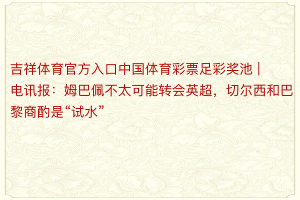 吉祥体育官方入口中国体育彩票足彩奖池 | 电讯报：姆巴佩不太可能转会英超，切尔西和巴黎商酌是“试水”