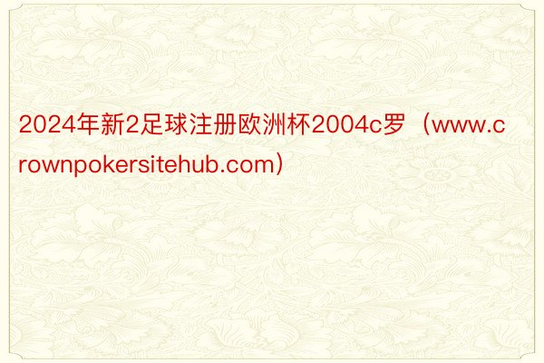 2024年新2足球注册欧洲杯2004c罗（www.crownpokersitehub.com）