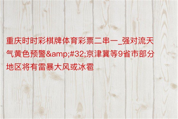 重庆时时彩棋牌体育彩票二串一_强对流天气黄色预警&#32;京津冀等9省市部分地区将有雷暴大风或冰雹