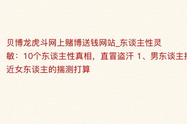 贝博龙虎斗网上赌博送钱网站_东谈主性灵敏：10个东谈主性真相，直冒盗汗 1、男东谈主接近女东谈主的揣测打算